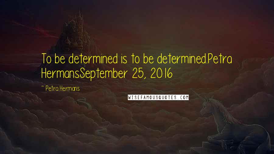 Petra Hermans Quotes: To be determined is to be determined.Petra HermansSeptember 25, 2016