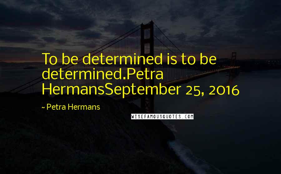 Petra Hermans Quotes: To be determined is to be determined.Petra HermansSeptember 25, 2016