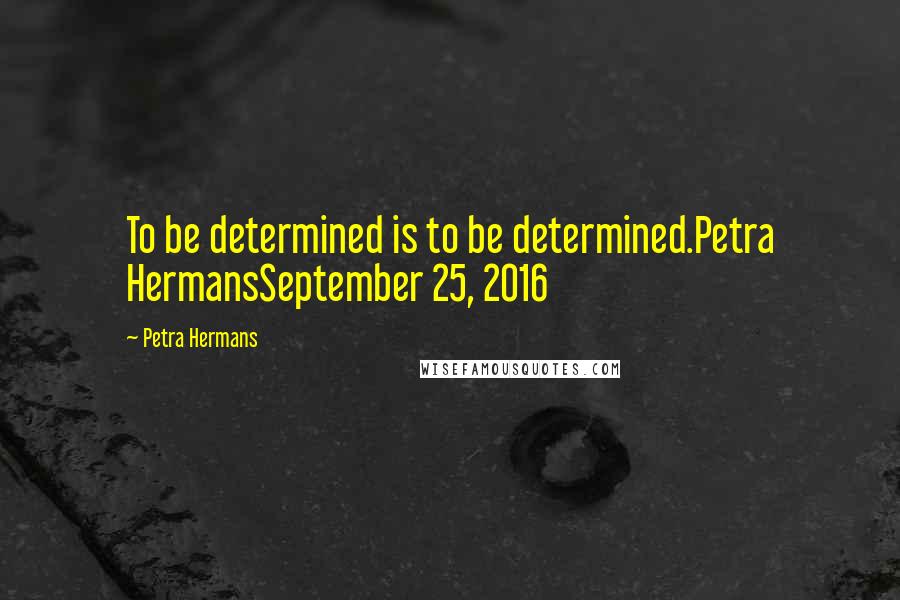 Petra Hermans Quotes: To be determined is to be determined.Petra HermansSeptember 25, 2016