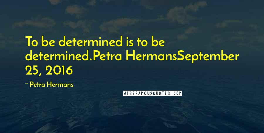Petra Hermans Quotes: To be determined is to be determined.Petra HermansSeptember 25, 2016
