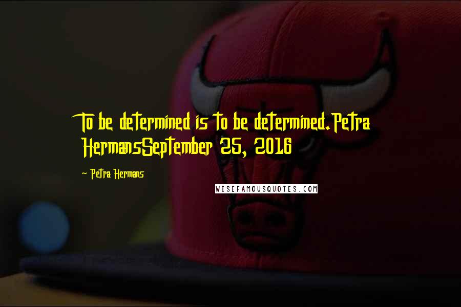 Petra Hermans Quotes: To be determined is to be determined.Petra HermansSeptember 25, 2016