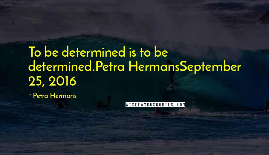 Petra Hermans Quotes: To be determined is to be determined.Petra HermansSeptember 25, 2016