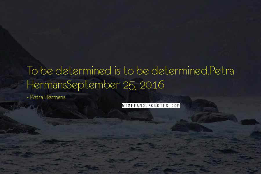 Petra Hermans Quotes: To be determined is to be determined.Petra HermansSeptember 25, 2016