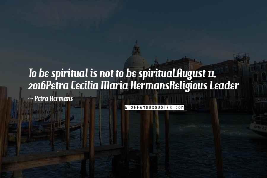 Petra Hermans Quotes: To be spiritual is not to be spiritual.August 11, 2016Petra Cecilia Maria HermansReligious Leader