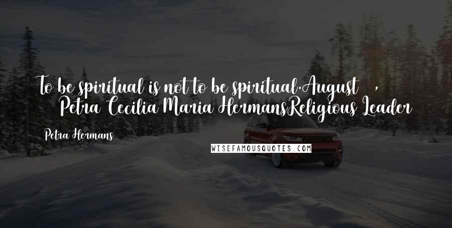 Petra Hermans Quotes: To be spiritual is not to be spiritual.August 11, 2016Petra Cecilia Maria HermansReligious Leader