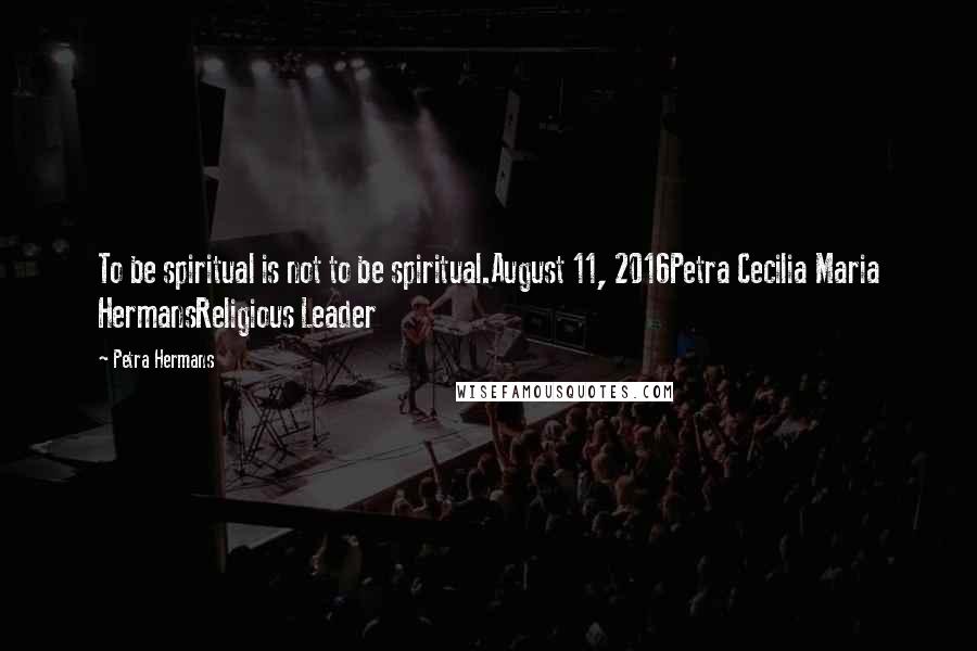Petra Hermans Quotes: To be spiritual is not to be spiritual.August 11, 2016Petra Cecilia Maria HermansReligious Leader