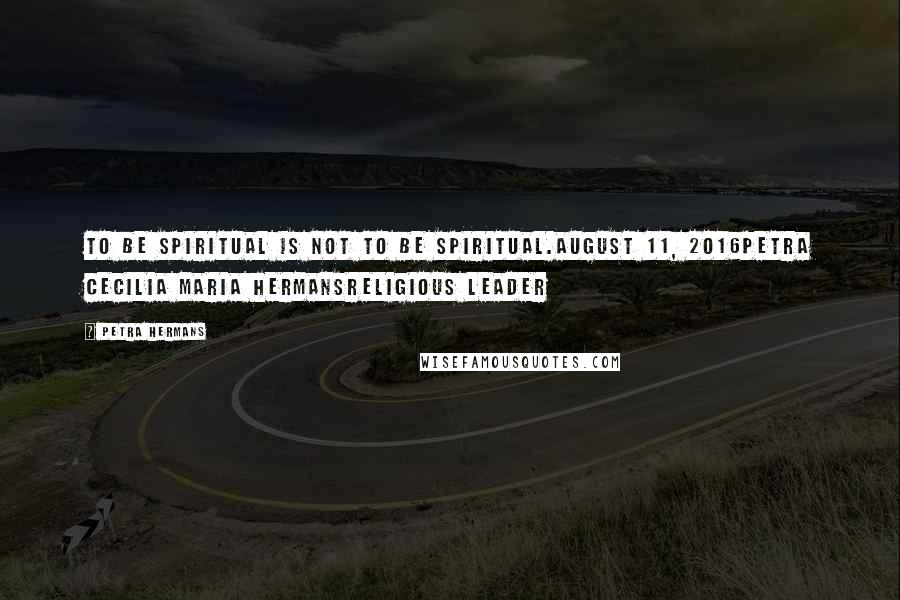 Petra Hermans Quotes: To be spiritual is not to be spiritual.August 11, 2016Petra Cecilia Maria HermansReligious Leader