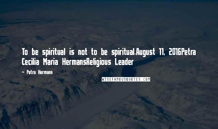 Petra Hermans Quotes: To be spiritual is not to be spiritual.August 11, 2016Petra Cecilia Maria HermansReligious Leader