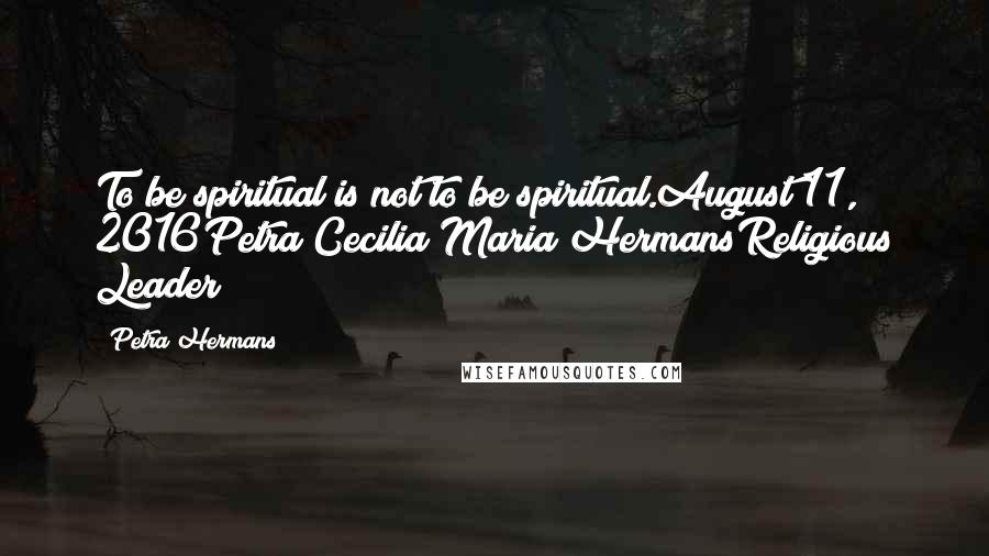 Petra Hermans Quotes: To be spiritual is not to be spiritual.August 11, 2016Petra Cecilia Maria HermansReligious Leader