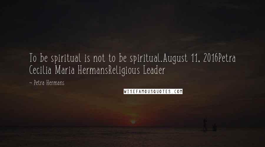 Petra Hermans Quotes: To be spiritual is not to be spiritual.August 11, 2016Petra Cecilia Maria HermansReligious Leader