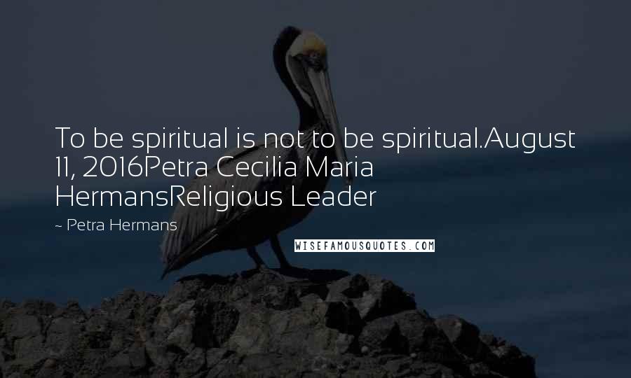 Petra Hermans Quotes: To be spiritual is not to be spiritual.August 11, 2016Petra Cecilia Maria HermansReligious Leader