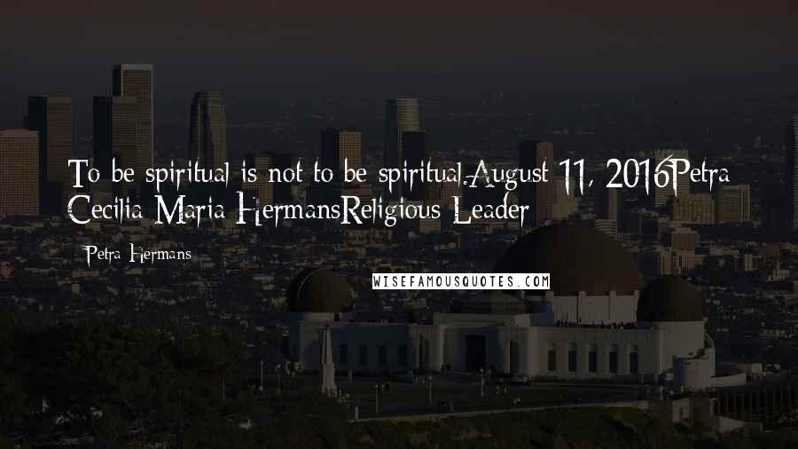 Petra Hermans Quotes: To be spiritual is not to be spiritual.August 11, 2016Petra Cecilia Maria HermansReligious Leader
