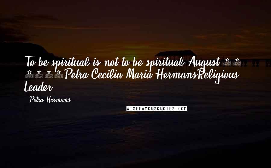 Petra Hermans Quotes: To be spiritual is not to be spiritual.August 11, 2016Petra Cecilia Maria HermansReligious Leader