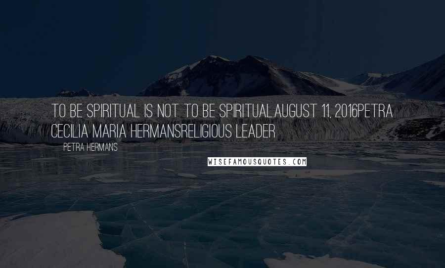 Petra Hermans Quotes: To be spiritual is not to be spiritual.August 11, 2016Petra Cecilia Maria HermansReligious Leader