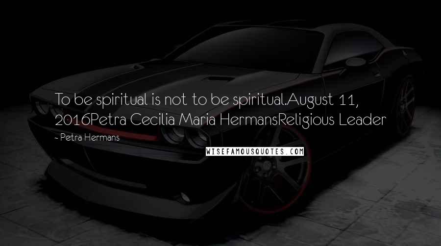 Petra Hermans Quotes: To be spiritual is not to be spiritual.August 11, 2016Petra Cecilia Maria HermansReligious Leader