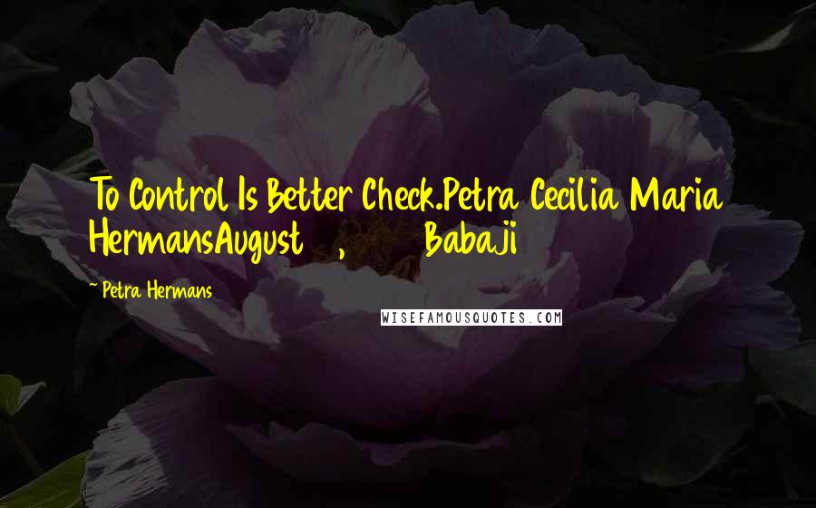 Petra Hermans Quotes: To Control Is Better Check.Petra Cecilia Maria HermansAugust 19, 2016Babaji