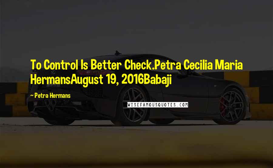 Petra Hermans Quotes: To Control Is Better Check.Petra Cecilia Maria HermansAugust 19, 2016Babaji