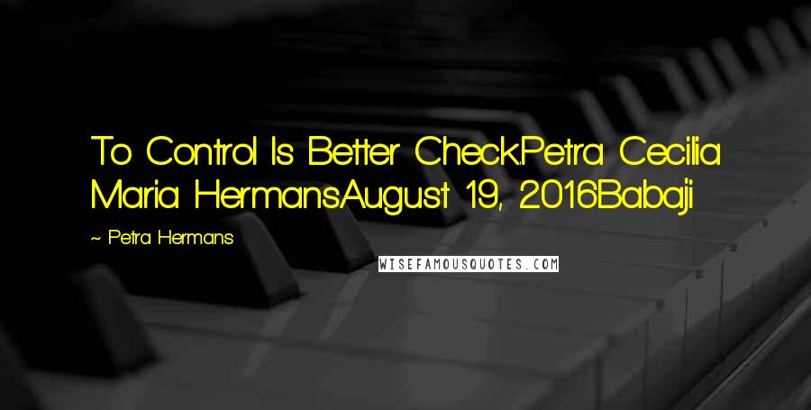 Petra Hermans Quotes: To Control Is Better Check.Petra Cecilia Maria HermansAugust 19, 2016Babaji