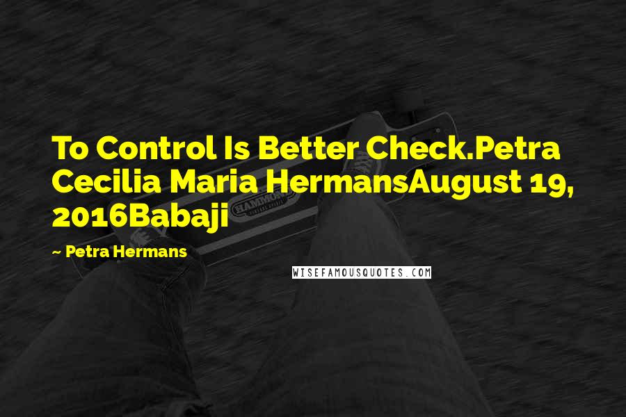 Petra Hermans Quotes: To Control Is Better Check.Petra Cecilia Maria HermansAugust 19, 2016Babaji