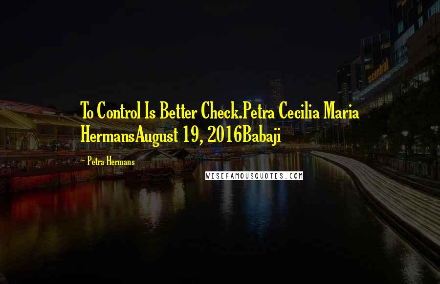 Petra Hermans Quotes: To Control Is Better Check.Petra Cecilia Maria HermansAugust 19, 2016Babaji