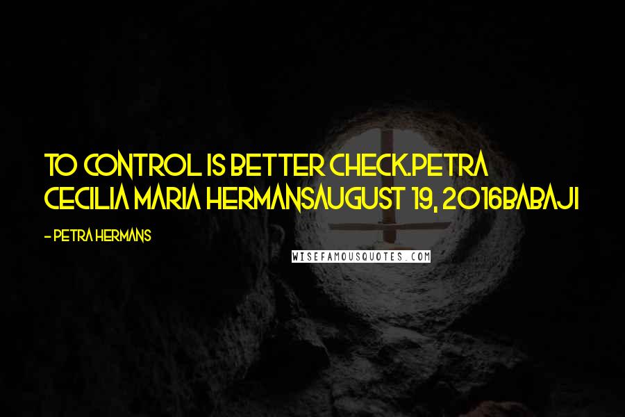 Petra Hermans Quotes: To Control Is Better Check.Petra Cecilia Maria HermansAugust 19, 2016Babaji