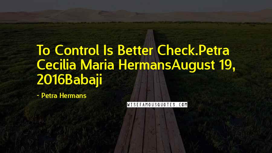 Petra Hermans Quotes: To Control Is Better Check.Petra Cecilia Maria HermansAugust 19, 2016Babaji