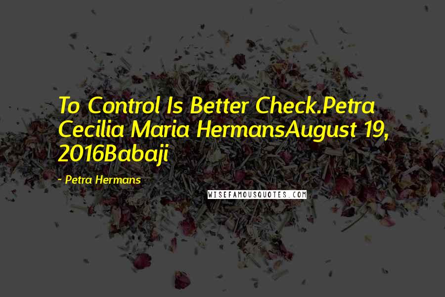 Petra Hermans Quotes: To Control Is Better Check.Petra Cecilia Maria HermansAugust 19, 2016Babaji