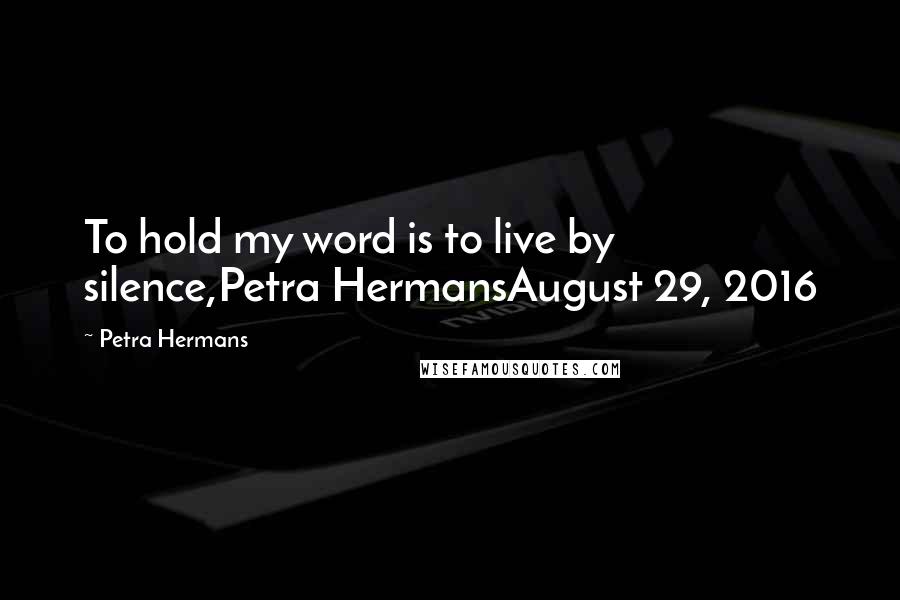 Petra Hermans Quotes: To hold my word is to live by silence,Petra HermansAugust 29, 2016