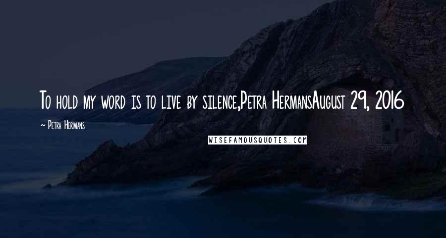 Petra Hermans Quotes: To hold my word is to live by silence,Petra HermansAugust 29, 2016