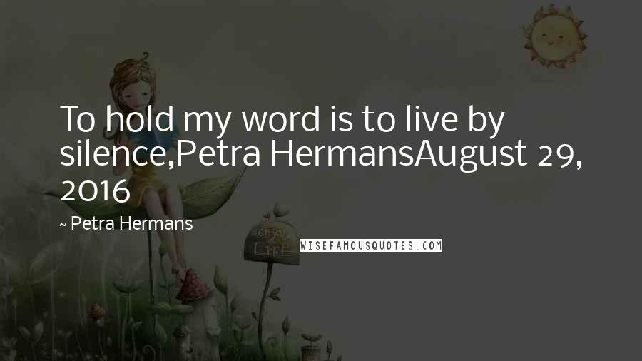Petra Hermans Quotes: To hold my word is to live by silence,Petra HermansAugust 29, 2016