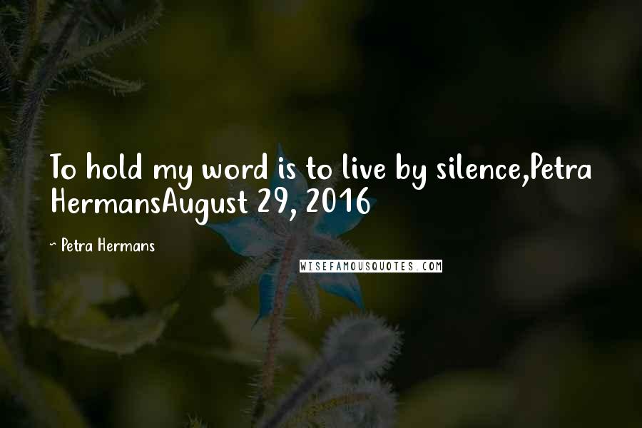 Petra Hermans Quotes: To hold my word is to live by silence,Petra HermansAugust 29, 2016