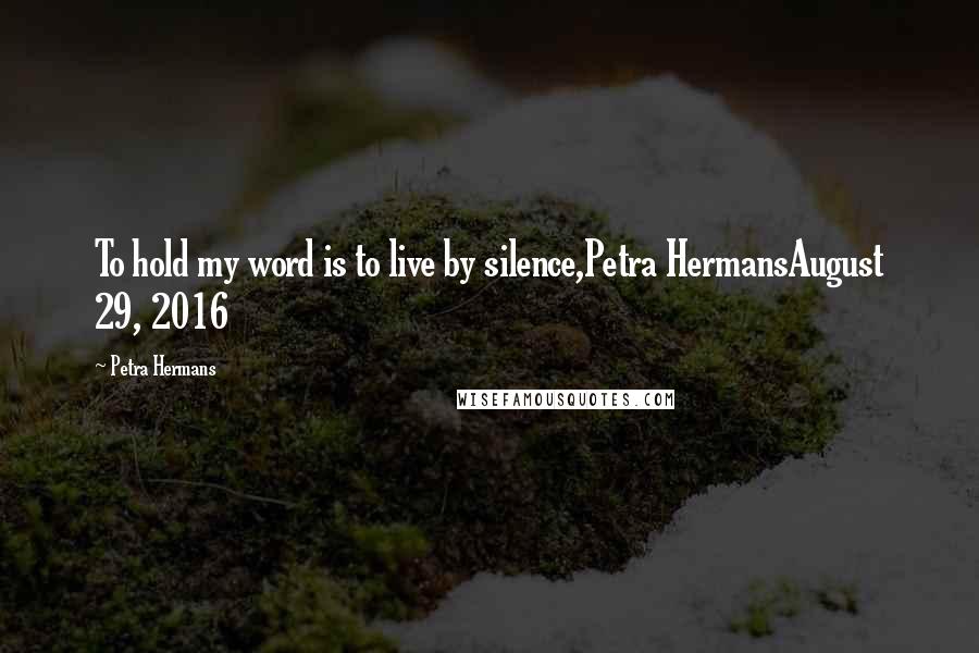 Petra Hermans Quotes: To hold my word is to live by silence,Petra HermansAugust 29, 2016