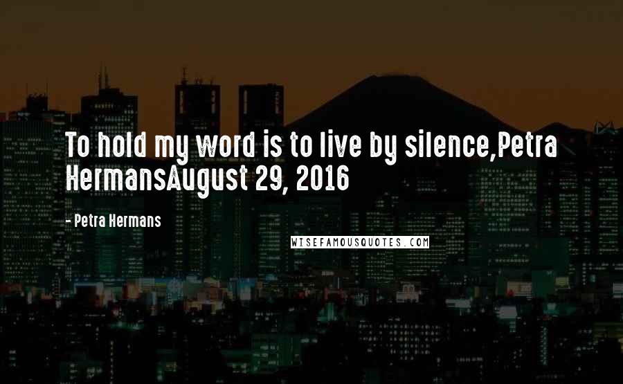 Petra Hermans Quotes: To hold my word is to live by silence,Petra HermansAugust 29, 2016