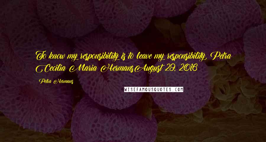 Petra Hermans Quotes: To know my responsibility is to leave my responsibility, Petra Cecilia Maria HermansAugust 29, 2016