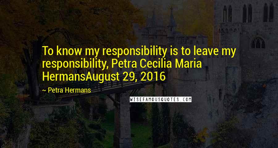 Petra Hermans Quotes: To know my responsibility is to leave my responsibility, Petra Cecilia Maria HermansAugust 29, 2016