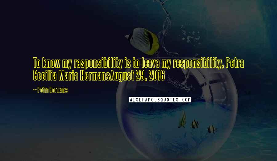 Petra Hermans Quotes: To know my responsibility is to leave my responsibility, Petra Cecilia Maria HermansAugust 29, 2016