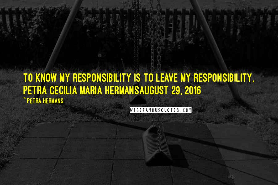 Petra Hermans Quotes: To know my responsibility is to leave my responsibility, Petra Cecilia Maria HermansAugust 29, 2016