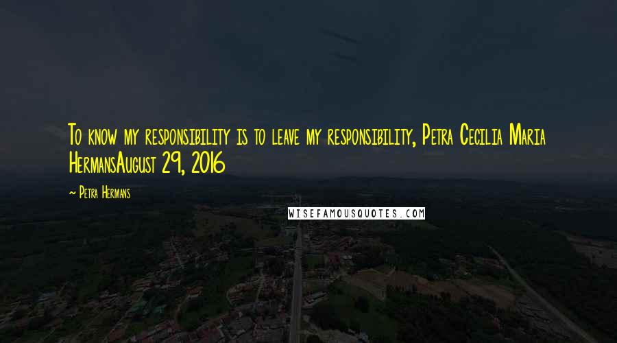 Petra Hermans Quotes: To know my responsibility is to leave my responsibility, Petra Cecilia Maria HermansAugust 29, 2016