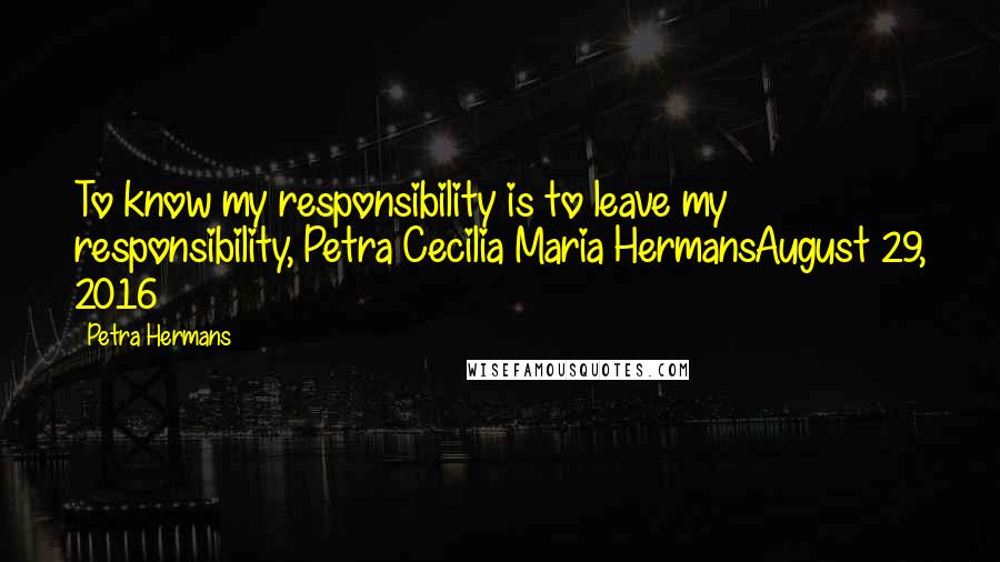 Petra Hermans Quotes: To know my responsibility is to leave my responsibility, Petra Cecilia Maria HermansAugust 29, 2016