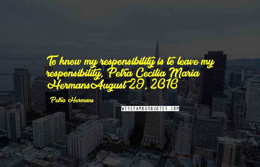 Petra Hermans Quotes: To know my responsibility is to leave my responsibility, Petra Cecilia Maria HermansAugust 29, 2016