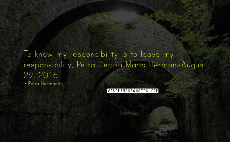 Petra Hermans Quotes: To know my responsibility is to leave my responsibility, Petra Cecilia Maria HermansAugust 29, 2016