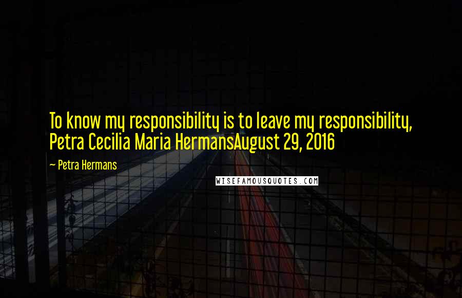 Petra Hermans Quotes: To know my responsibility is to leave my responsibility, Petra Cecilia Maria HermansAugust 29, 2016