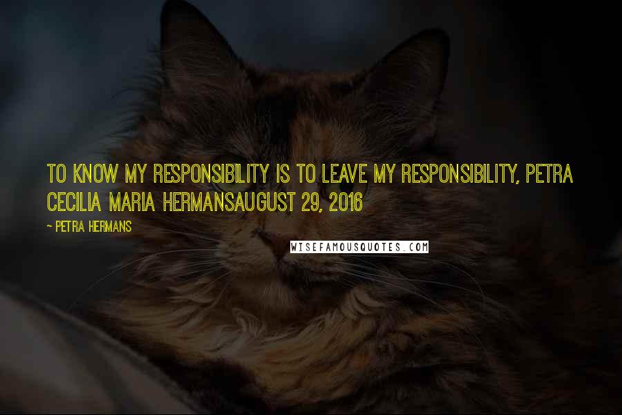 Petra Hermans Quotes: To know my responsibility is to leave my responsibility, Petra Cecilia Maria HermansAugust 29, 2016
