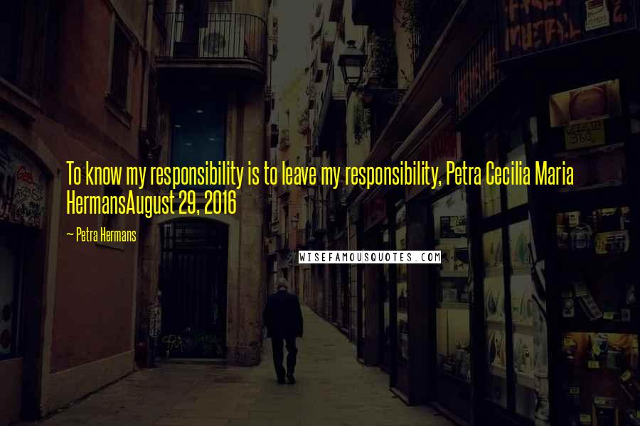 Petra Hermans Quotes: To know my responsibility is to leave my responsibility, Petra Cecilia Maria HermansAugust 29, 2016