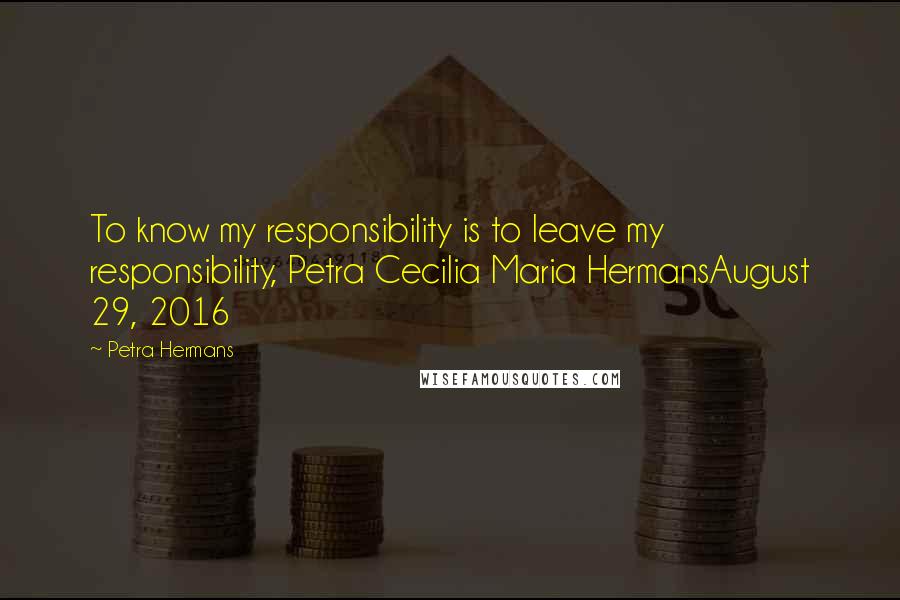 Petra Hermans Quotes: To know my responsibility is to leave my responsibility, Petra Cecilia Maria HermansAugust 29, 2016