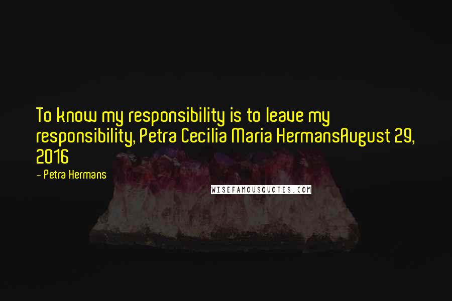 Petra Hermans Quotes: To know my responsibility is to leave my responsibility, Petra Cecilia Maria HermansAugust 29, 2016