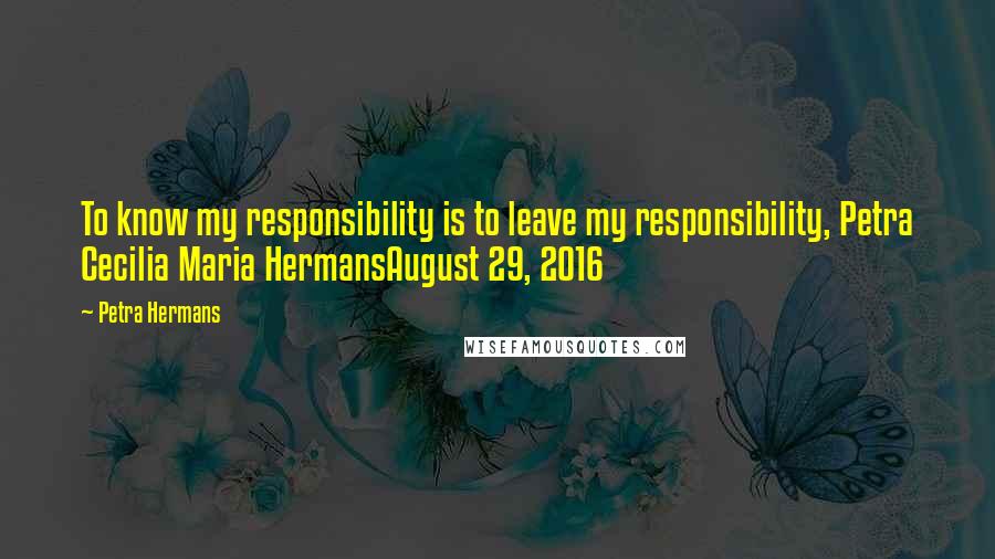 Petra Hermans Quotes: To know my responsibility is to leave my responsibility, Petra Cecilia Maria HermansAugust 29, 2016