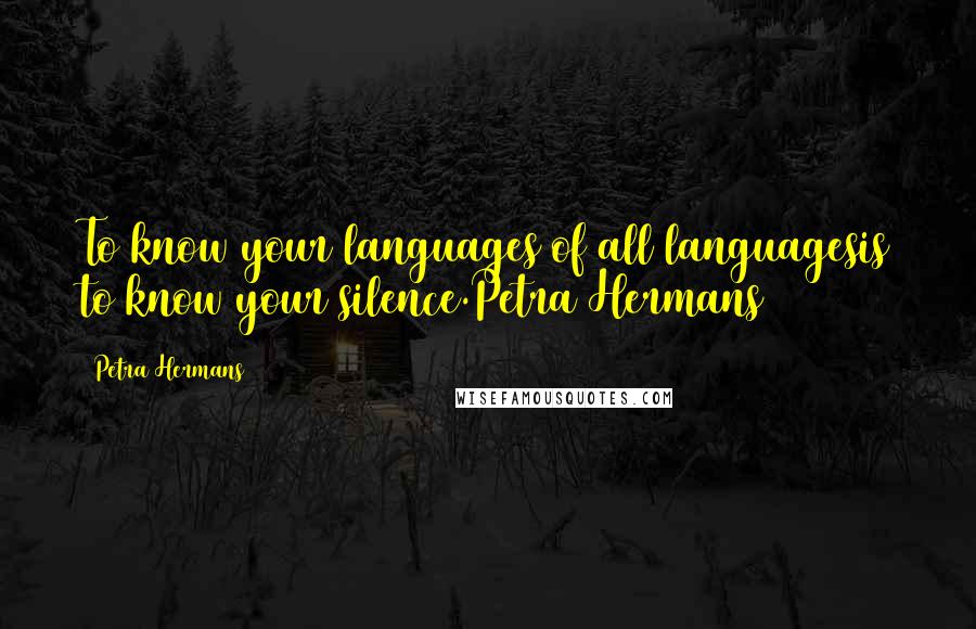 Petra Hermans Quotes: To know your languages of all languagesis to know your silence.Petra Hermans