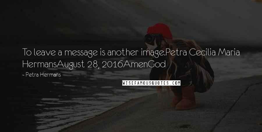 Petra Hermans Quotes: To leave a message is another image.Petra Cecilia Maria HermansAugust 28, 2016AmenGod