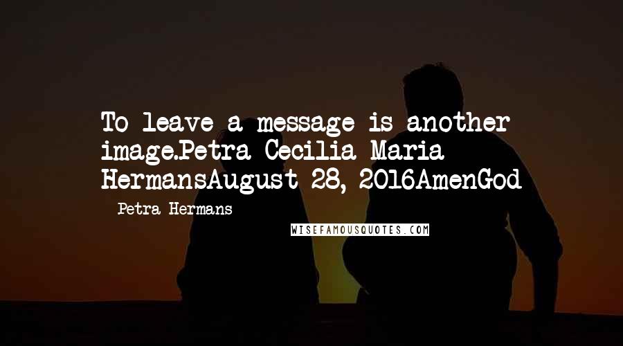 Petra Hermans Quotes: To leave a message is another image.Petra Cecilia Maria HermansAugust 28, 2016AmenGod